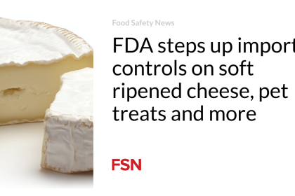 FDA steps up import controls on soft ripened cheese, pet treats and more