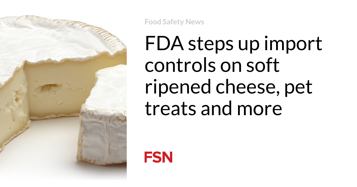 FDA steps up import controls on soft ripened cheese, pet treats and more