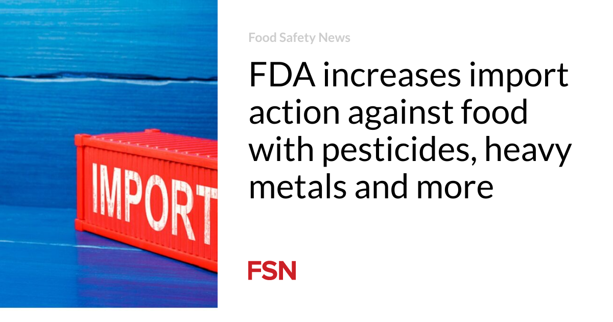 FDA increases import action against food with pesticides, heavy metals and more