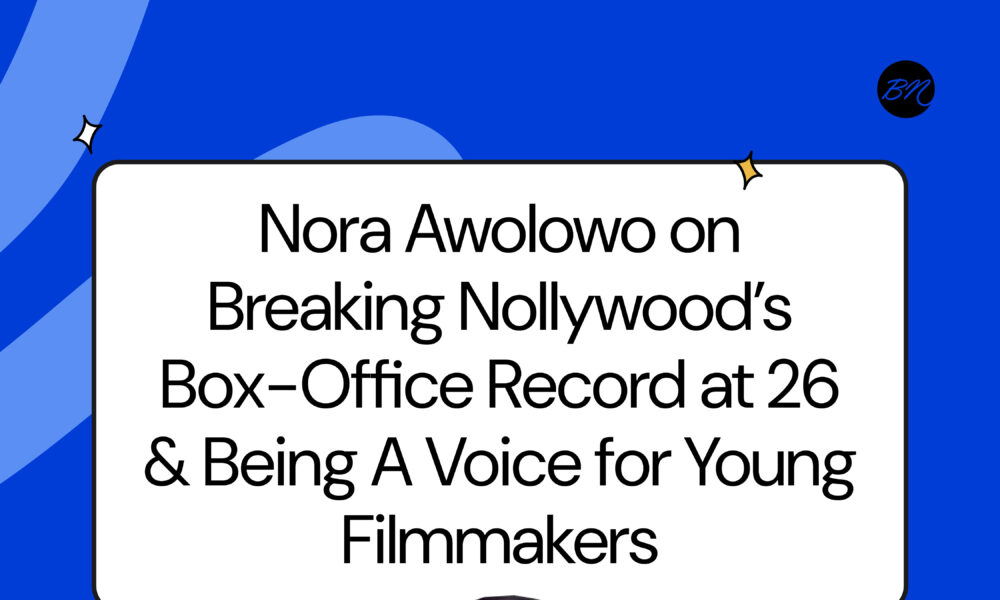 Nora Awolowo on Breaking Nollywood’s Box-Office Record at 26 & Being A Voice for Young Filmmakers