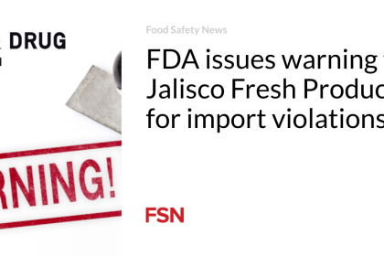 FDA issues warning to Jalisco Fresh Produce for import violations