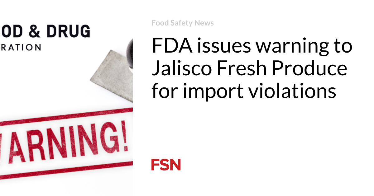 FDA issues warning to Jalisco Fresh Produce for import violations